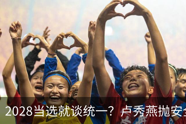 2028当选就谈统一？卢秀燕抛安全主张：反台独却拒投降又准备谈判
