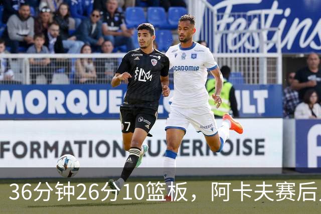 36分钟26分10篮板，阿卡夫赛后只谈主场球迷