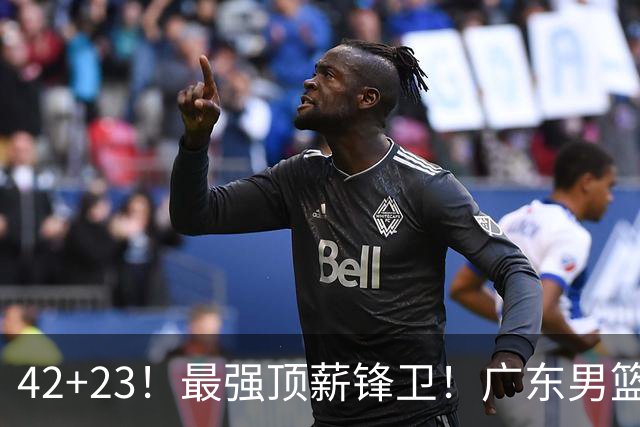 42+23！最强顶薪锋卫！广东男篮的第一苦主