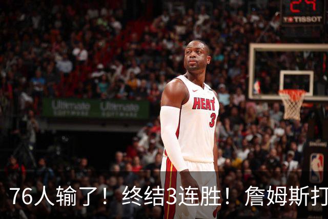 76人输了！终结3连胜！詹姆斯打中锋，赛季首败...