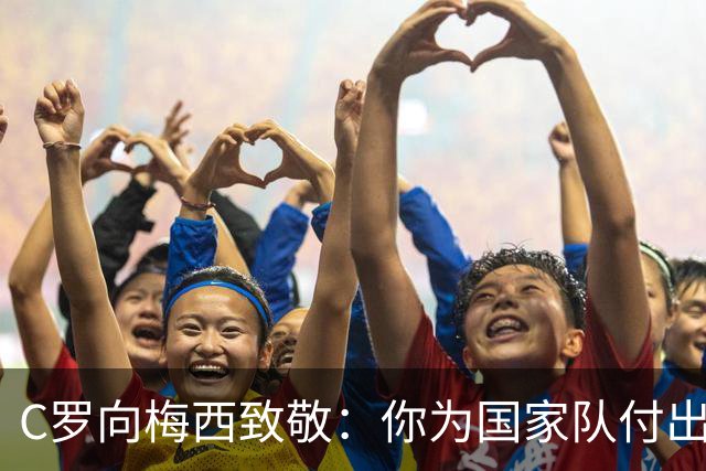 C罗向梅西致敬：你为国家队付出这么多年，我致以最高敬意