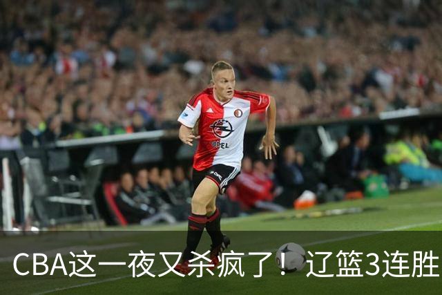 CBA这一夜又杀疯了！辽篮3连胜逼近北京：超级黑马遭爆冷吞首败
