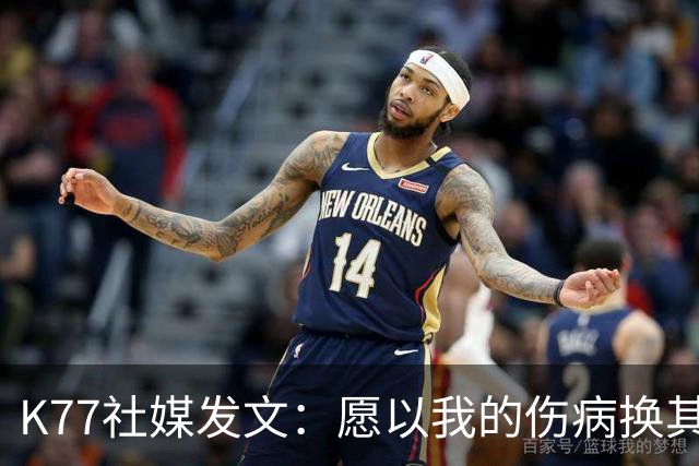 K77社媒发文：愿以我的伤病换其他球员平安，会更强大地归来